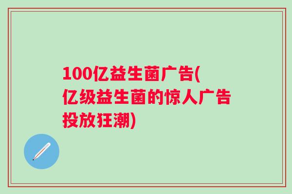 100亿益生菌广告(亿级益生菌的惊人广告投放狂潮)
