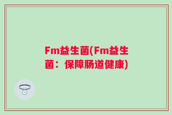 Fm益生菌(Fm益生菌：保障肠道健康)