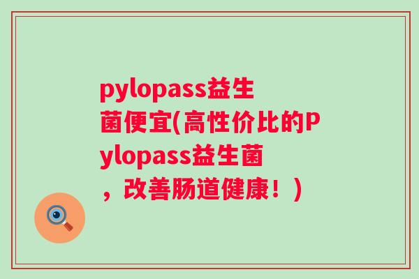 pylopass益生菌便宜(高性价比的Pylopass益生菌，改善肠道健康！)