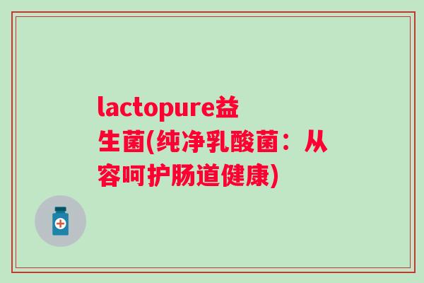 lactopure益生菌(纯净乳酸菌：从容呵护肠道健康)