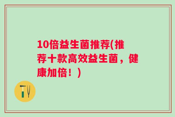10倍益生菌推荐(推荐十款高效益生菌，健康加倍！)