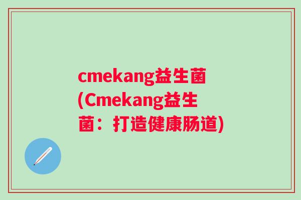 cmekang益生菌(Cmekang益生菌：打造健康肠道)