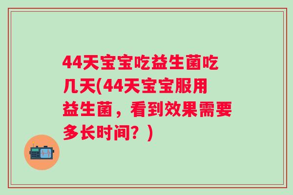 44天宝宝吃益生菌吃几天(44天宝宝服用益生菌，看到效果需要多长时间？)
