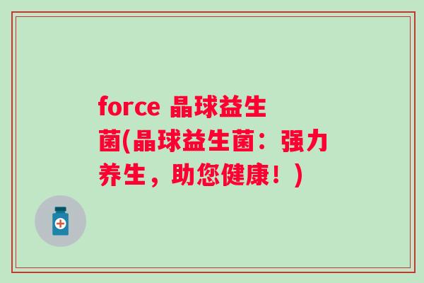 force 晶球益生菌(晶球益生菌：强力养生，助您健康！)