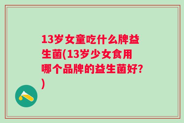 13岁女童吃什么牌益生菌(13岁少女食用哪个品牌的益生菌好？)