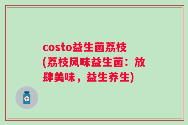costo益生菌荔枝(荔枝风味益生菌：放肆美味，益生养生)
