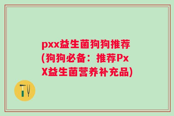 pxx益生菌狗狗推荐(狗狗必备：推荐PxX益生菌营养补充品)