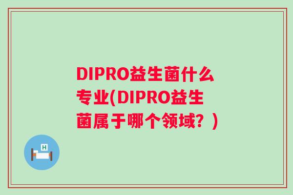 DIPRO益生菌什么专业(DIPRO益生菌属于哪个领域？)