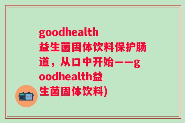 goodhealth益生菌固体饮料保护肠道，从口中开始——goodhealth益生菌固体饮料)