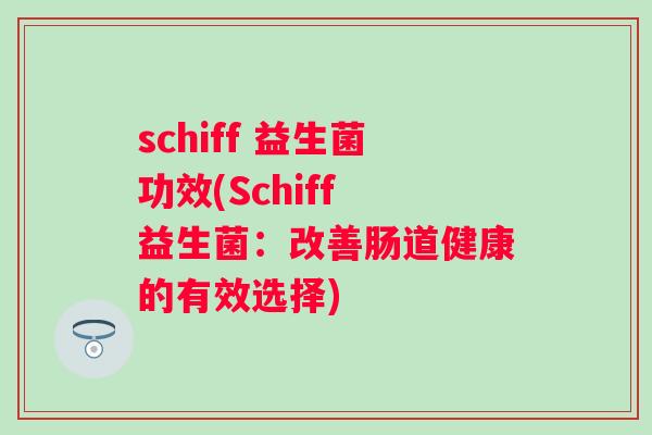 schiff 益生菌功效(Schiff 益生菌：改善肠道健康的有效选择)