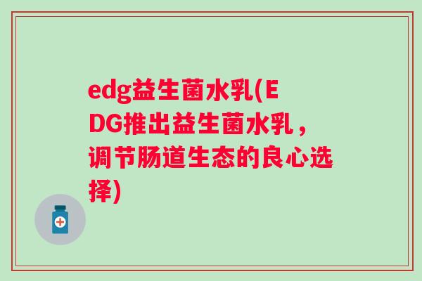 edg益生菌水乳(EDG推出益生菌水乳，调节肠道生态的良心选择)
