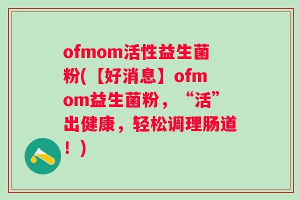 ofmom活性益生菌粉(【好消息】ofmom益生菌粉，“活”出健康，轻松调理肠道！)