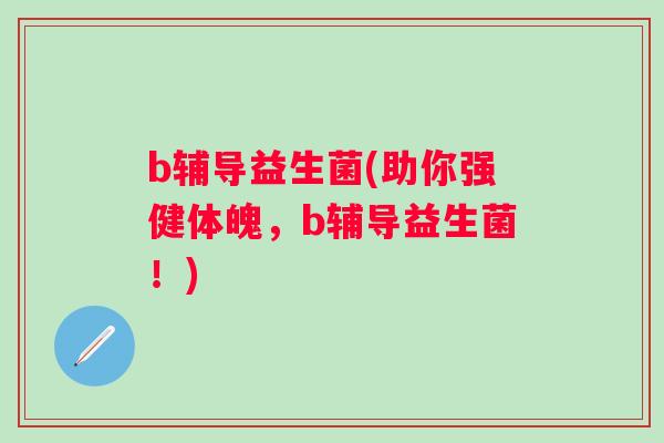 b辅导益生菌(助你强健体魄，b辅导益生菌！)