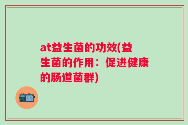 at益生菌的功效(益生菌的作用：促进健康的肠道菌群)