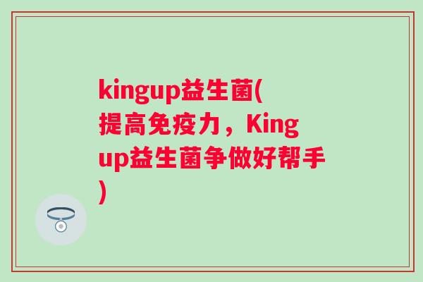 kingup益生菌(提高力,Kingup益生菌争做好帮手) kingup益生菌(提高力,Kingup益生菌争做好帮手)