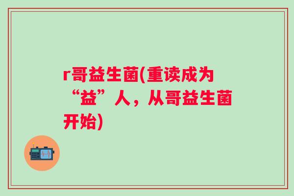 r哥益生菌(重读成为“益”人，从哥益生菌开始)