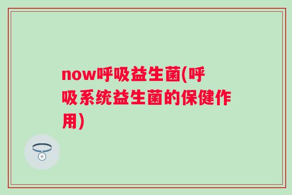 now呼吸益生菌(呼吸系统益生菌的保健作用)