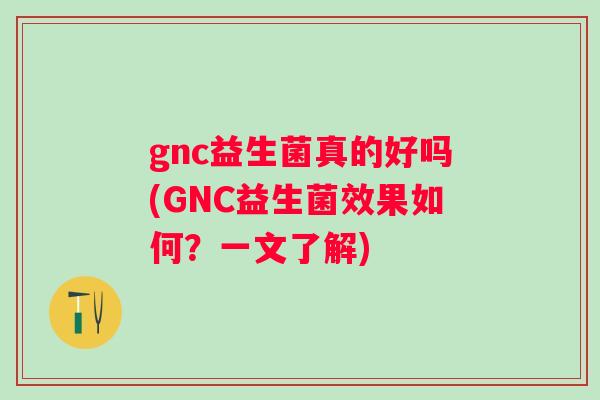 gnc益生菌真的好吗(GNC益生菌效果如何？一文了解)
