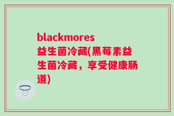 blackmores益生菌冷藏(黑莓素益生菌冷藏，享受健康肠道)