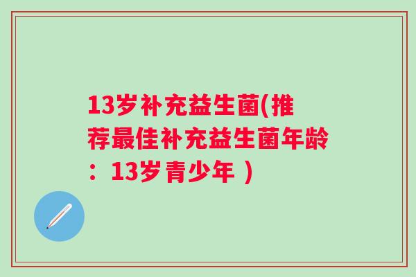 13岁补充益生菌(推荐佳补充益生菌年龄：13岁青少年 )
