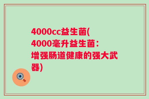 4000cc益生菌(4000毫升益生菌:增强肠道健康的强大武器) 4000cc益生菌(4000毫升益生菌:增强肠道健康的强大武器)