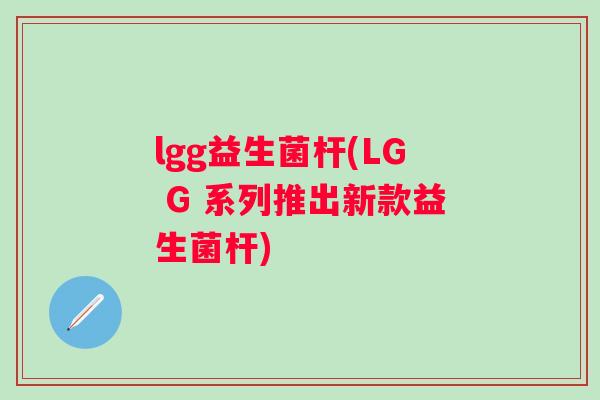 lgg益生菌杆(LG G 系列推出新款益生菌杆)