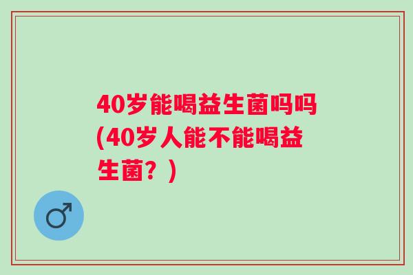 40岁能喝益生菌吗吗(40岁人能不能喝益生菌?) 40岁能喝益生菌吗吗(40岁人能不能喝益生菌?)