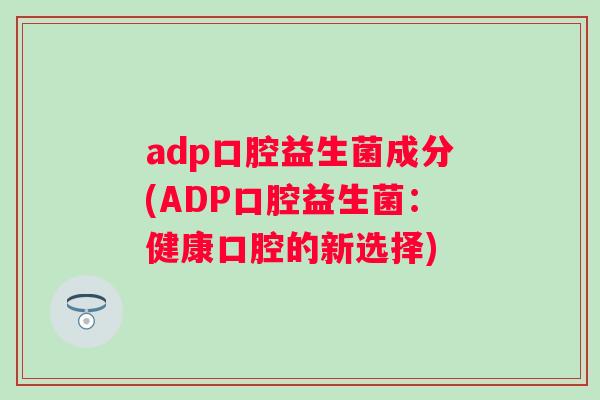 adp口腔益生菌成分(ADP口腔益生菌：健康口腔的新选择)