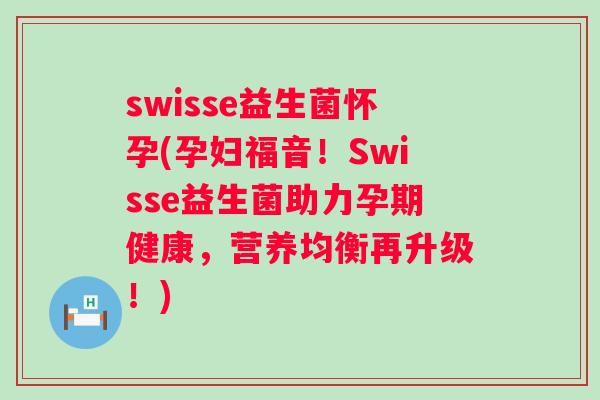 swisse益生菌怀孕(孕妇福音！Swisse益生菌助力孕期健康，营养均衡再升级！)
