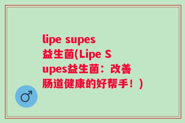 lipe supes益生菌(Lipe Supes益生菌：改善肠道健康的好帮手！)