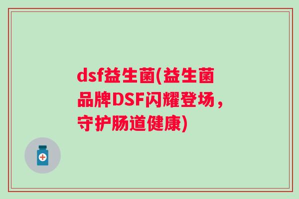 dsf益生菌(益生菌品牌DSF闪耀登场，守护肠道健康)