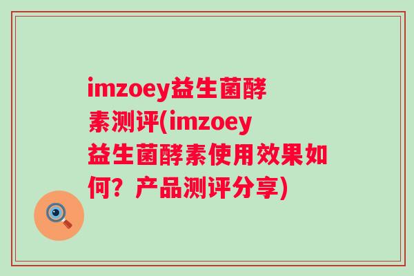 imzoey益生菌酵素测评(imzoey益生菌酵素使用效果如何？产品测评分享)