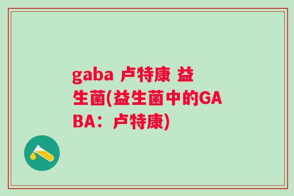 gaba 卢特康 益生菌(益生菌中的GABA:卢特康) gaba 卢特康 益生菌(益生菌中的GABA:卢特康)