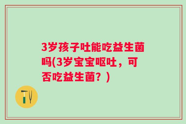 3岁孩子吐能吃益生菌吗(3岁宝宝,可否吃益生菌?) 3岁孩子吐能吃益生菌吗(3岁宝宝,可否吃益生菌?)