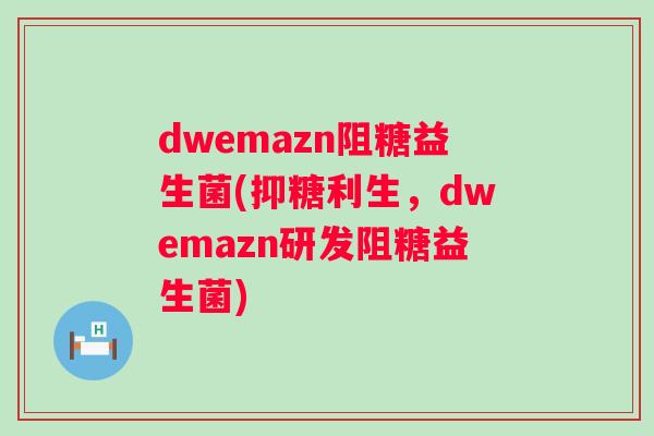 dwemazn阻糖益生菌(抑糖利生,dwemazn研发阻糖益生菌) dwemazn阻糖益生菌(抑糖利生,dwemazn研发阻糖益生菌)