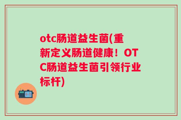 otc肠道益生菌(重新定义肠道健康!OTC肠道益生菌引领行业标杆) otc肠道益生菌(重新定义肠道健康!OTC肠道益生菌引领行业标杆)