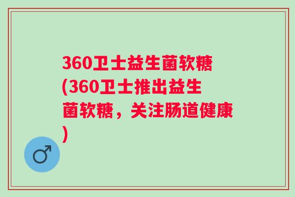 360卫士益生菌软糖(360卫士推出益生菌软糖,关注肠道健康) 360卫士益生菌软糖(360卫士推出益生菌软糖,关注肠道健康)