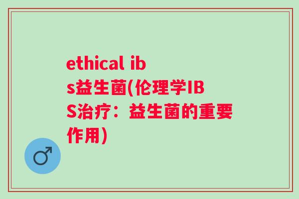 ethical ibs益生菌(伦理学IBS：益生菌的重要作用)