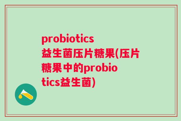 probiotics益生菌压片糖果(压片糖果中的probiotics益生菌) probiotics益生菌压片糖果(压片糖果中的probiotics益生菌)
