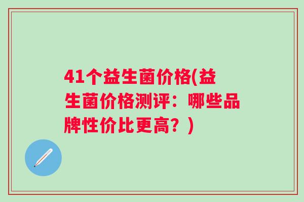 41个益生菌价格(益生菌价格测评:哪些品牌性价比更高?) 41个益生菌价格(益生菌价格测评:哪些品牌性价比更高?)