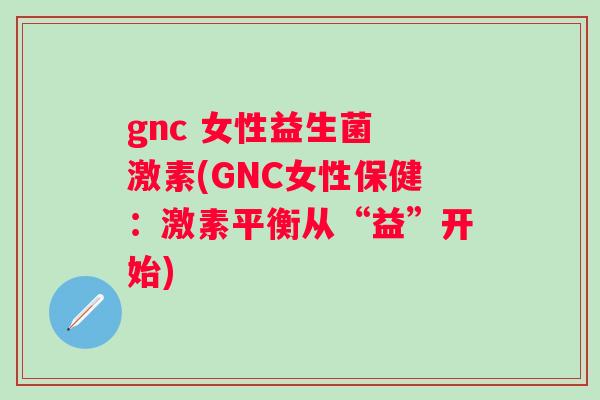gnc 女性益生菌 激素(GNC女性保健:激素平衡从“益”开始) gnc 女性益生菌 激素(GNC女性保健:激素平衡从“益”开始)