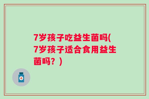 7岁孩子吃益生菌吗(7岁孩子适合食用益生菌吗?) 7岁孩子吃益生菌吗(7岁孩子适合食用益生菌吗?)