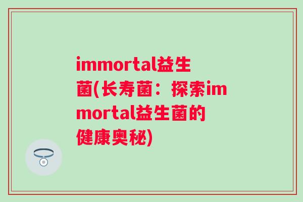 immortal益生菌(长寿菌：探索immortal益生菌的健康奥秘)