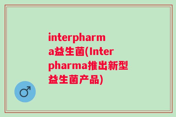 interpharma益生菌(Interpharma推出新型益生菌产品) interpharma益生菌(Interpharma推出新型益生菌产品)