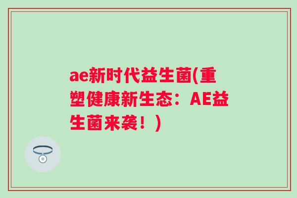 ae新时代益生菌(重塑健康新生态:AE益生菌来袭!) ae新时代益生菌(重塑健康新生态:AE益生菌来袭!)