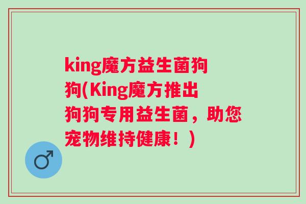 king魔方益生菌狗狗(King魔方推出狗狗专用益生菌,助您宠物维持健康!) king魔方益生菌狗狗(King魔方推出狗狗专用益生菌,助您宠物维持健康!)