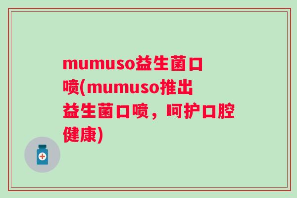 mumuso益生菌口喷(mumuso推出益生菌口喷，呵护口腔健康)