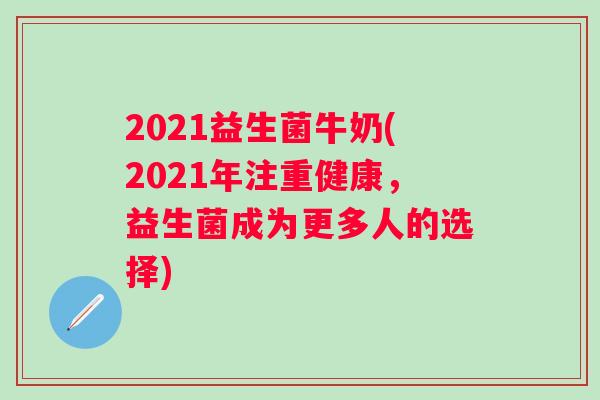 2021益生菌牛奶(2021年注重健康,益生菌成为更多人的选择) 2021益生菌牛奶(2021年注重健康,益生菌成为更多人的选择)