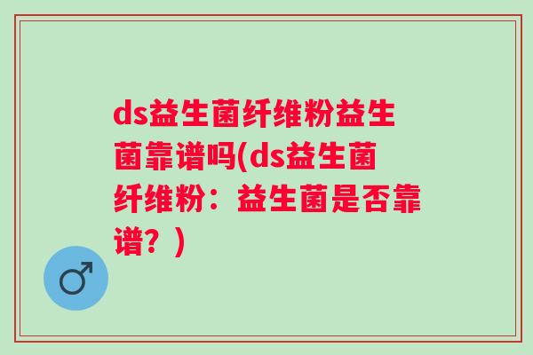 ds益生菌纤维粉益生菌靠谱吗(ds益生菌纤维粉：益生菌是否靠谱？)