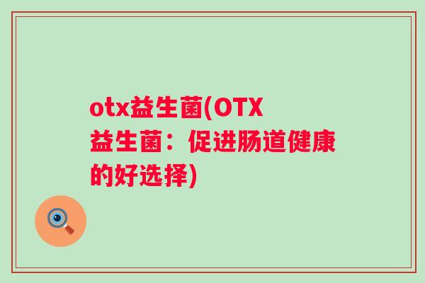 otx益生菌(OTX益生菌:促进肠道健康的好选择) otx益生菌(OTX益生菌:促进肠道健康的好选择)